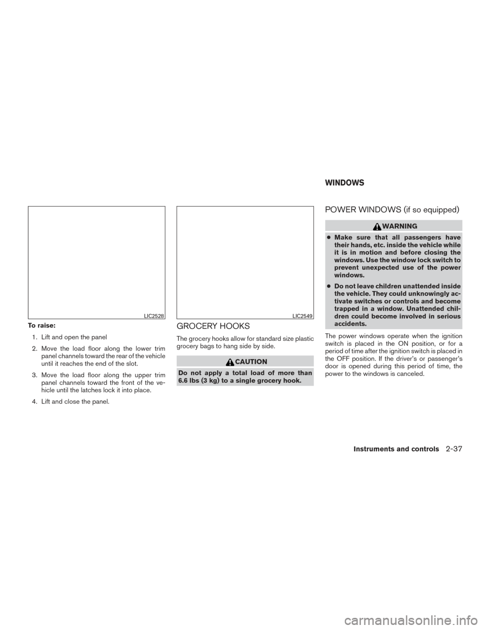 NISSAN VERSA NOTE 2015 2.G Owners Manual To raise:1. Lift and open the panel
2. Move the load floor along the lower trim panel channels toward the rear of the vehicle
until it reaches the end of the slot.
3. Move the load floor along the upp