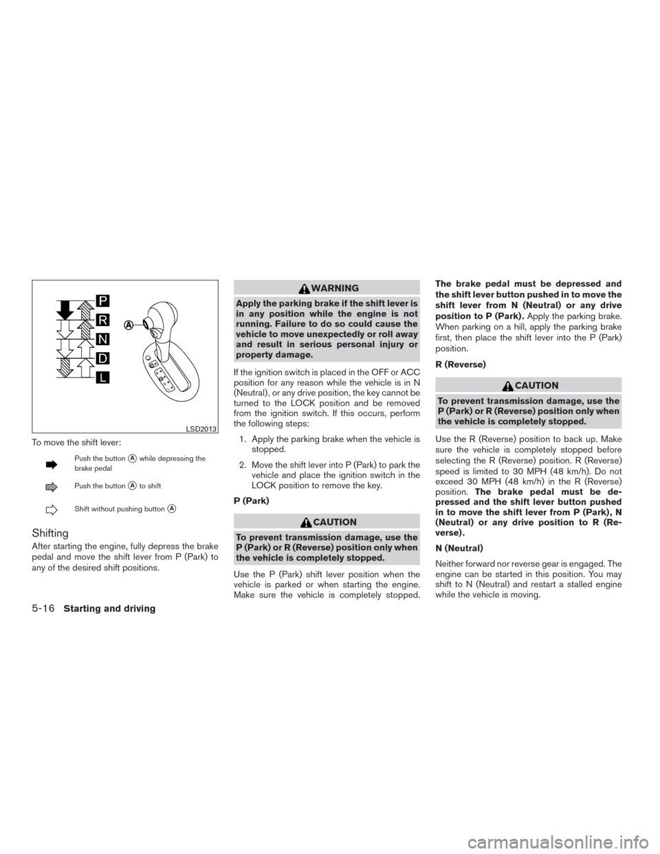 NISSAN VERSA NOTE 2015 2.G Owners Manual To move the shift lever:
Push the buttonAwhile depressing the
brake pedal
Push the buttonAto shift
Shift without pushing buttonA
Shifting
After starting the engine, fully depress the brake
pedal an