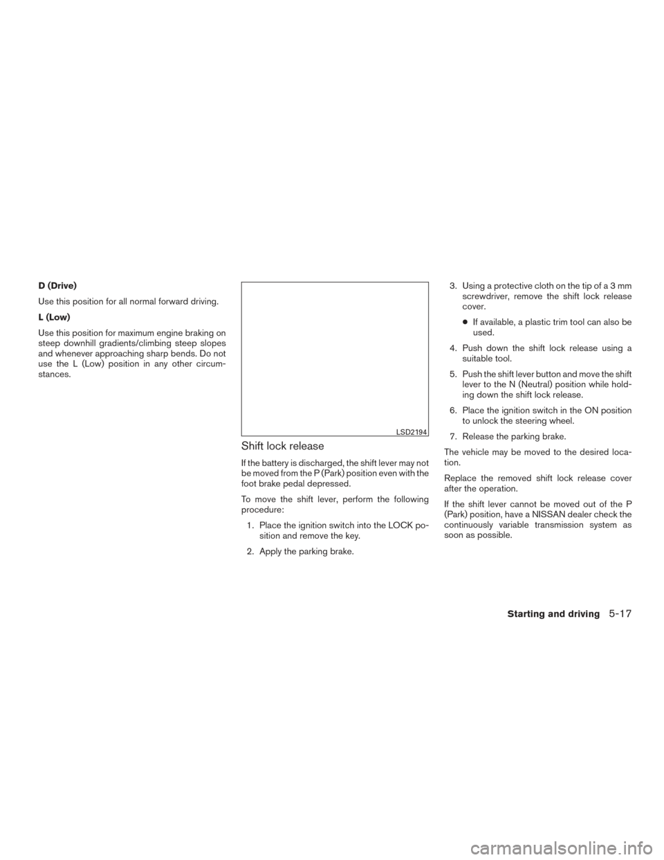 NISSAN VERSA NOTE 2015 2.G User Guide D (Drive)
Use this position for all normal forward driving.
L (Low)
Use this position for maximum engine braking on
steep downhill gradients/climbing steep slopes
and whenever approaching sharp bends.