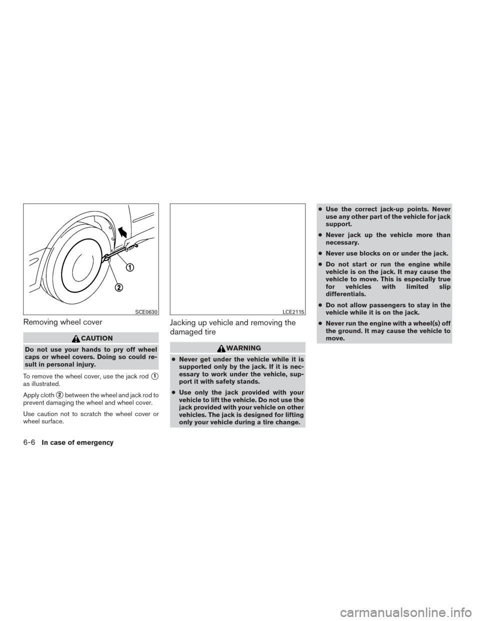 NISSAN VERSA NOTE 2015 2.G Owners Manual Removing wheel cover
CAUTION
Do not use your hands to pry off wheel
caps or wheel covers. Doing so could re-
sult in personal injury.
To remove the wheel cover, use the jack rod
1
as illustrated.
App