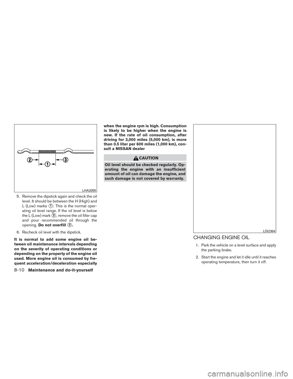 NISSAN VERSA NOTE 2015 2.G Owners Manual 5. Remove the dipstick again and check the oillevel. It should be between the H (High) and
L (Low) marks
1. This is the normal oper-
ating oil level range. If the oil level is below
the L (Low) mark
