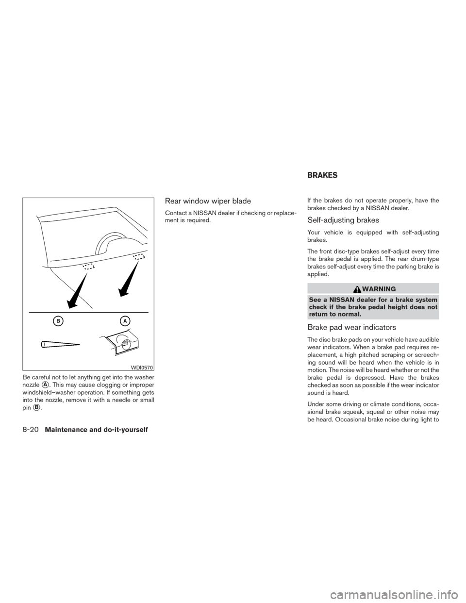 NISSAN VERSA NOTE 2015 2.G Owners Manual Be careful not to let anything get into the washer
nozzle
A. This may cause clogging or improper
windshield–washer operation. If something gets
into the nozzle, remove it with a needle or small
pin