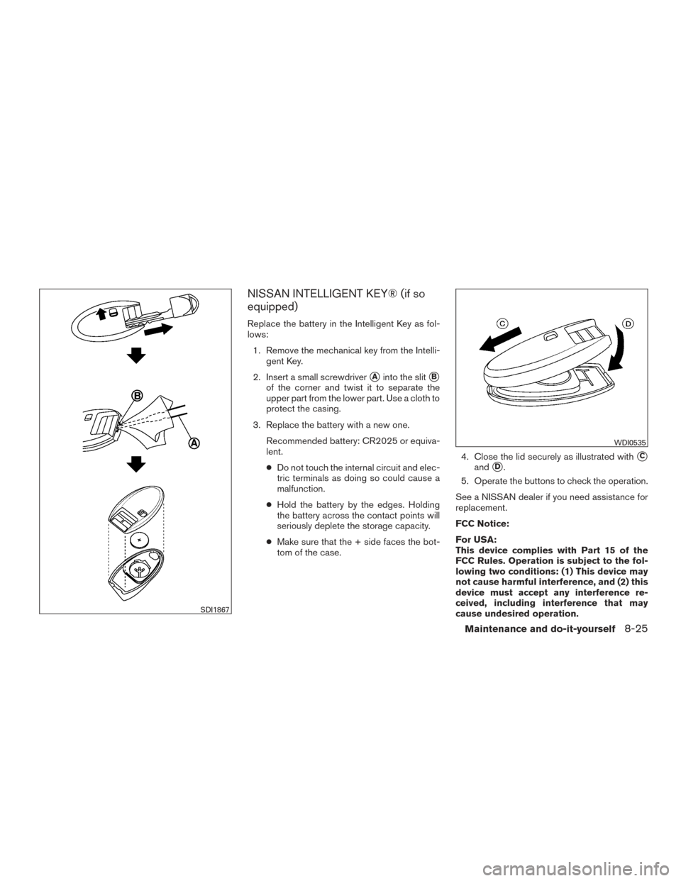 NISSAN VERSA NOTE 2015 2.G Owners Manual NISSAN INTELLIGENT KEY® (if so
equipped)
Replace the battery in the Intelligent Key as fol-
lows:1. Remove the mechanical key from the Intelli- gent Key.
2. Insert a small screwdriver
Ainto the slit