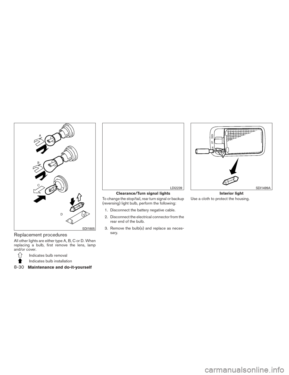 NISSAN VERSA NOTE 2015 2.G Owners Manual Replacement procedures
All other lights are either type A, B, C or D. When
replacing a bulb, first remove the lens, lamp
and/or cover.
Indicates bulb removal
Indicates bulb installationTo change the s