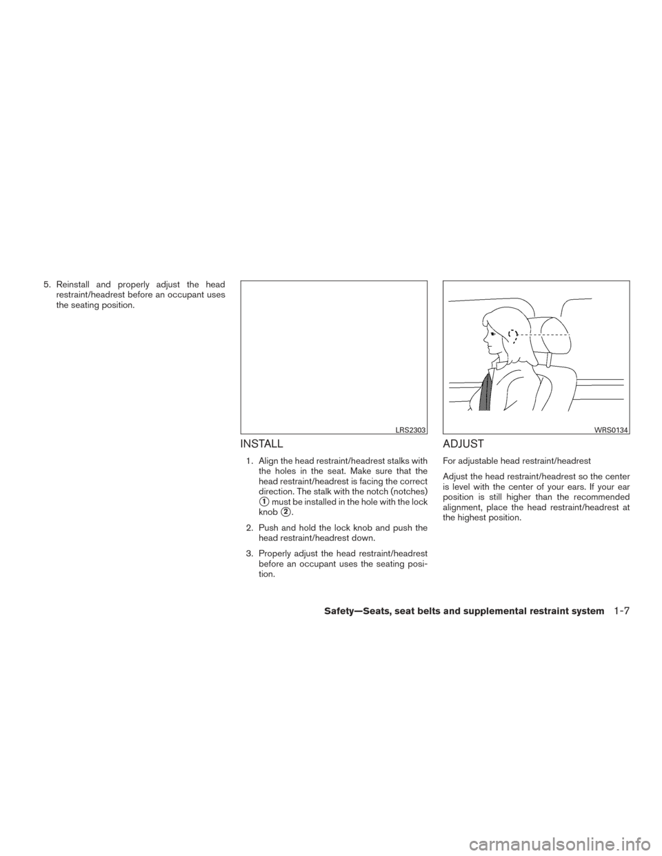 NISSAN VERSA SEDAN 2015 2.G Owners Manual 5. Reinstall and properly adjust the headrestraint/headrest before an occupant uses
the seating position.
INSTALL
1. Align the head restraint/headrest stalks withthe holes in the seat. Make sure that 