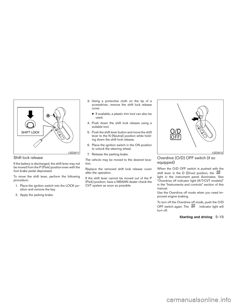 NISSAN VERSA SEDAN 2015 2.G User Guide Shift lock release
If the battery is discharged, the shift lever may not
be moved from the P (Park) position even with the
foot brake pedal depressed.
To move the shift lever, perform the following
pr