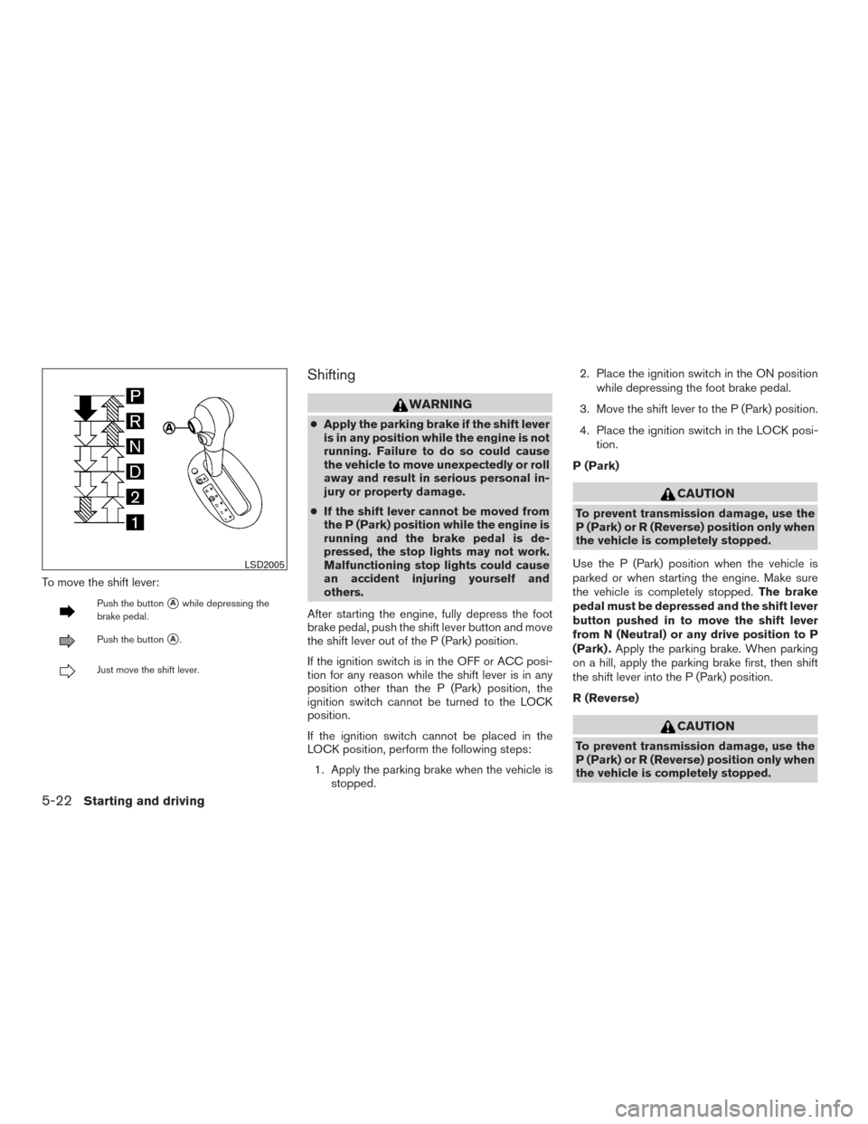 NISSAN VERSA SEDAN 2015 2.G Owners Manual To move the shift lever:
Push the buttonAwhile depressing the
brake pedal.
Push the buttonA.
Just move the shift lever.
Shifting
WARNING
● Apply the parking brake if the shift lever
is in any posi