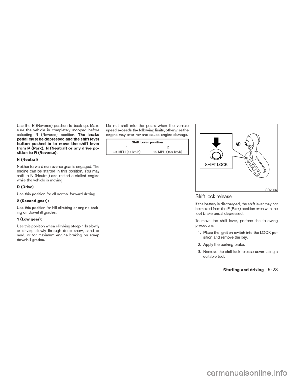 NISSAN VERSA SEDAN 2015 2.G User Guide Use the R (Reverse) position to back up. Make
sure the vehicle is completely stopped before
selecting R (Reverse) position.The brake
pedal must be depressed and the shift lever
button pushed in to mov