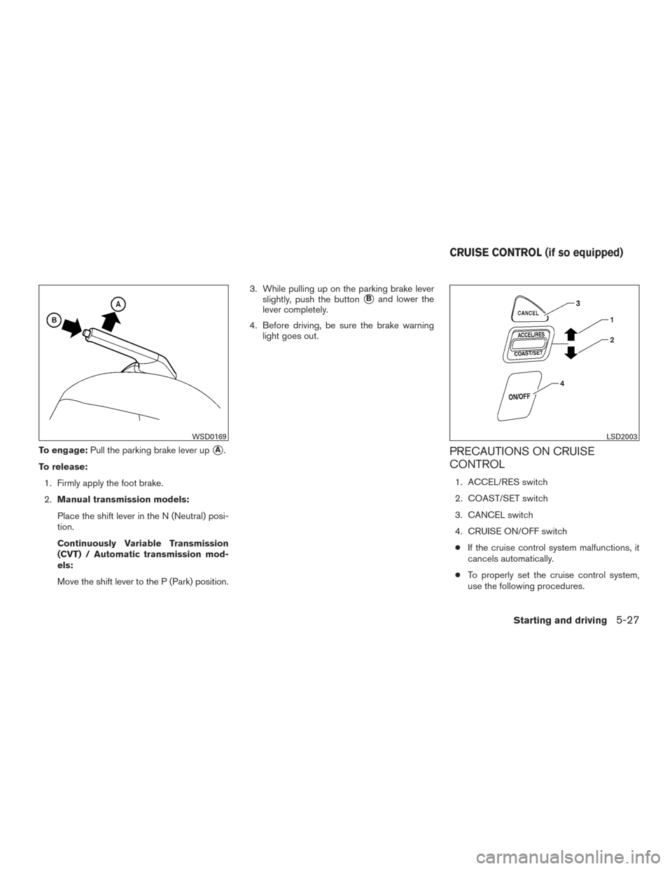 NISSAN VERSA SEDAN 2015 2.G Owners Manual To engage:Pull the parking brake lever upA.
To release: 1. Firmly apply the foot brake.
2. Manual transmission models:
Place the shift lever in the N (Neutral) posi-
tion.
Continuously Variable Trans