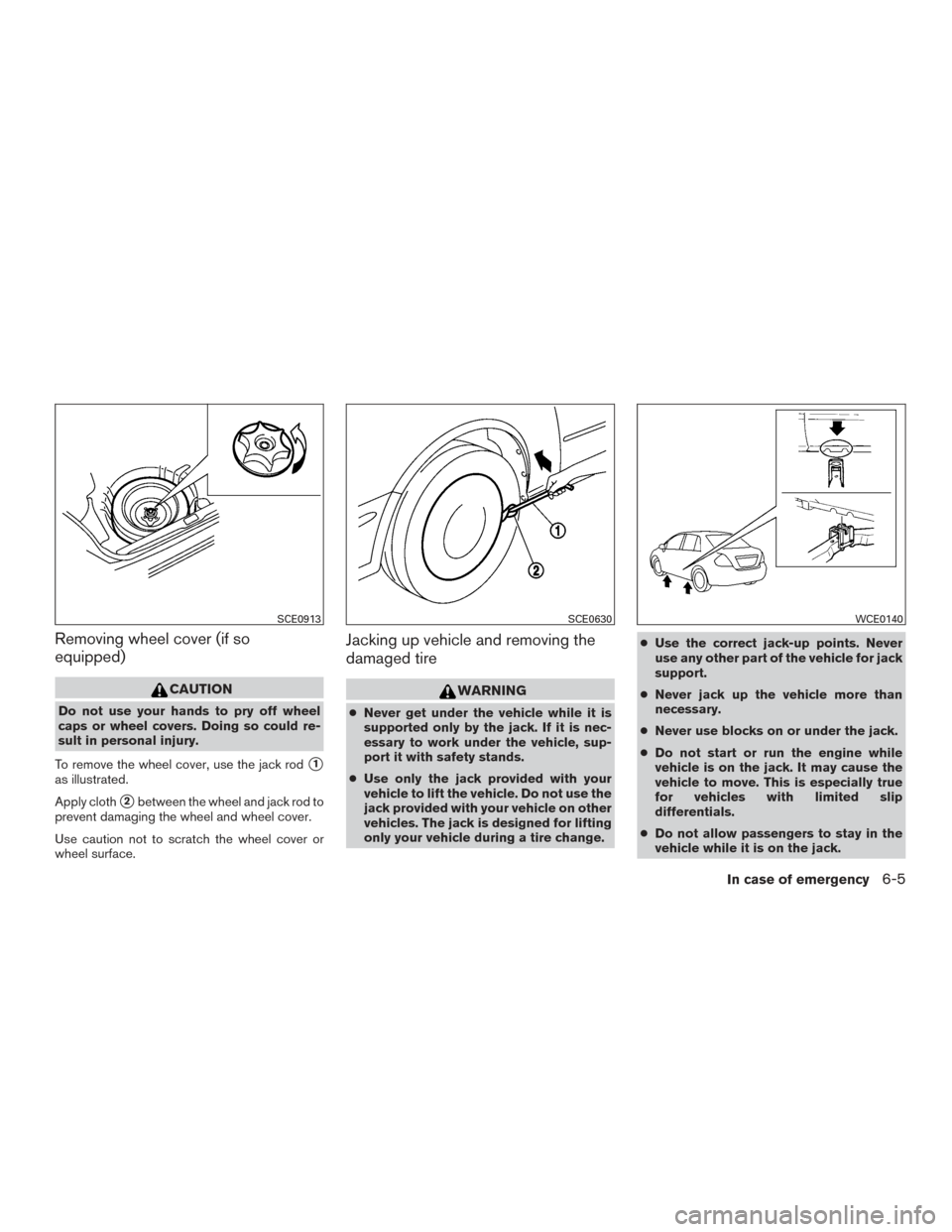 NISSAN VERSA SEDAN 2015 2.G Owners Manual Removing wheel cover (if so
equipped)
CAUTION
Do not use your hands to pry off wheel
caps or wheel covers. Doing so could re-
sult in personal injury.
To remove the wheel cover, use the jack rod
1
as