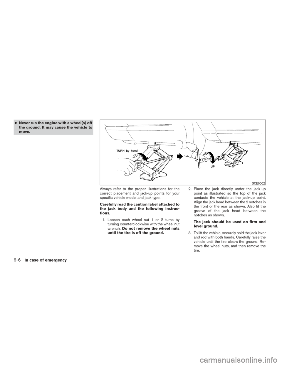 NISSAN VERSA SEDAN 2015 2.G Owners Manual ●Never run the engine with a wheel(s) off
the ground. It may cause the vehicle to
move.
Always refer to the proper illustrations for the
correct placement and jack-up points for your
specific vehicl