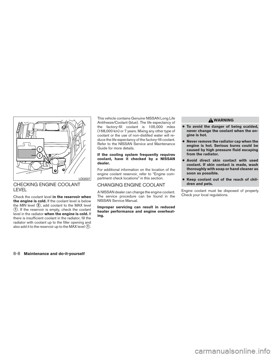 NISSAN VERSA SEDAN 2015 2.G Owners Guide CHECKING ENGINE COOLANT
LEVEL
Check the coolant levelin the reservoir when
the engine is cold. If the coolant level is below
the MIN level
2, add coolant to the MAX level
1. If the reservoir is empt