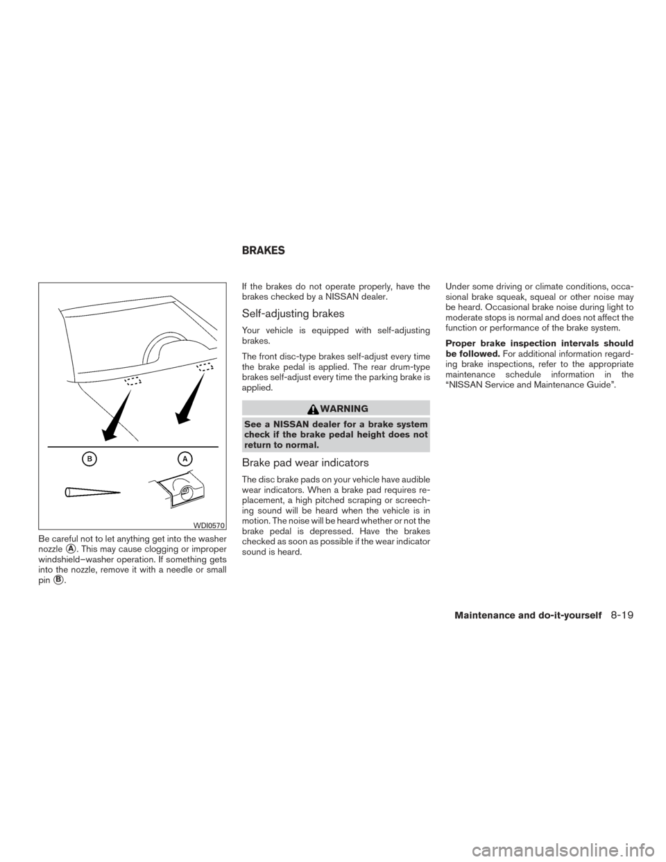 NISSAN VERSA SEDAN 2015 2.G Owners Manual Be careful not to let anything get into the washer
nozzle
A. This may cause clogging or improper
windshield–washer operation. If something gets
into the nozzle, remove it with a needle or small
pin