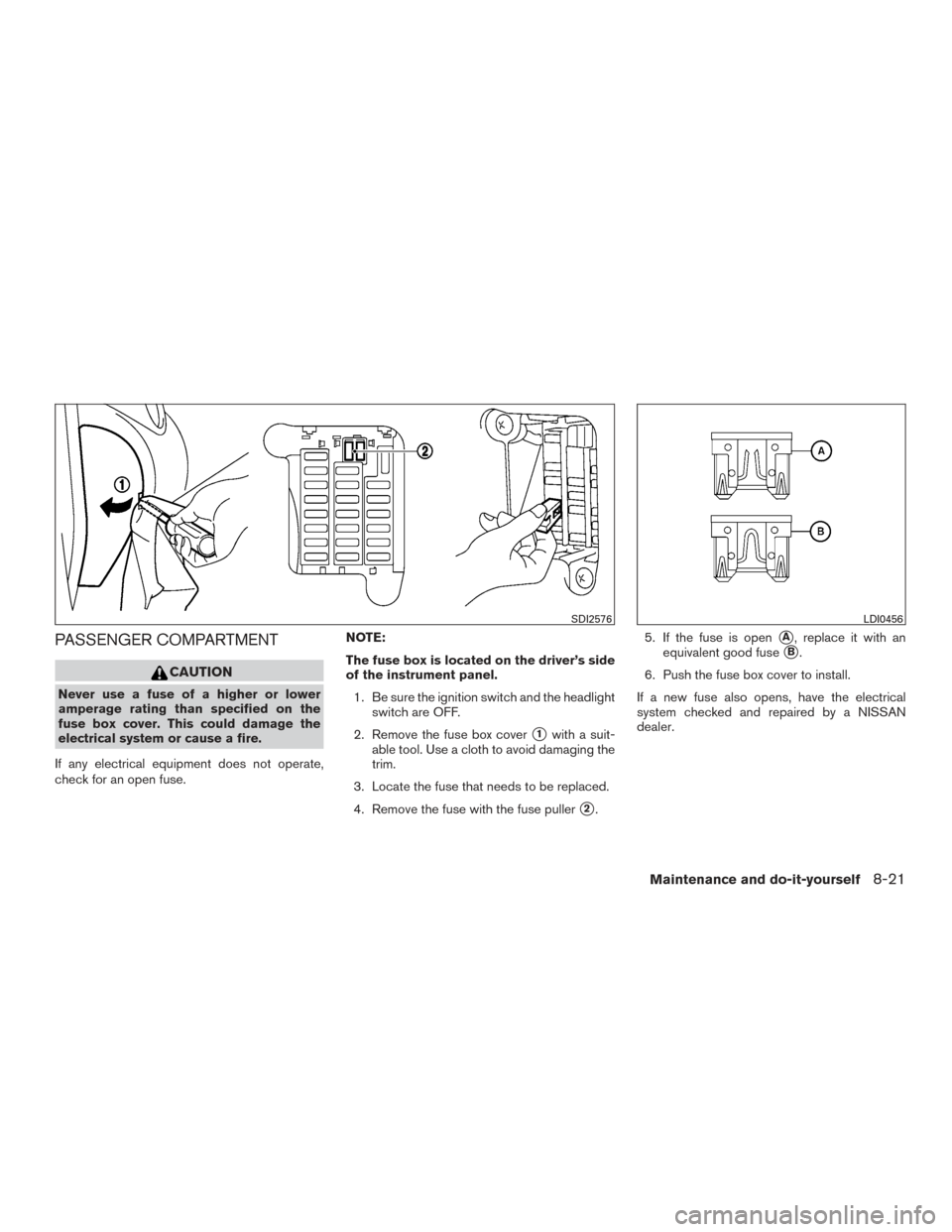 NISSAN VERSA SEDAN 2015 2.G Owners Manual PASSENGER COMPARTMENT
CAUTION
Never use a fuse of a higher or lower
amperage rating than specified on the
fuse box cover. This could damage the
electrical system or cause a fire.
If any electrical equ