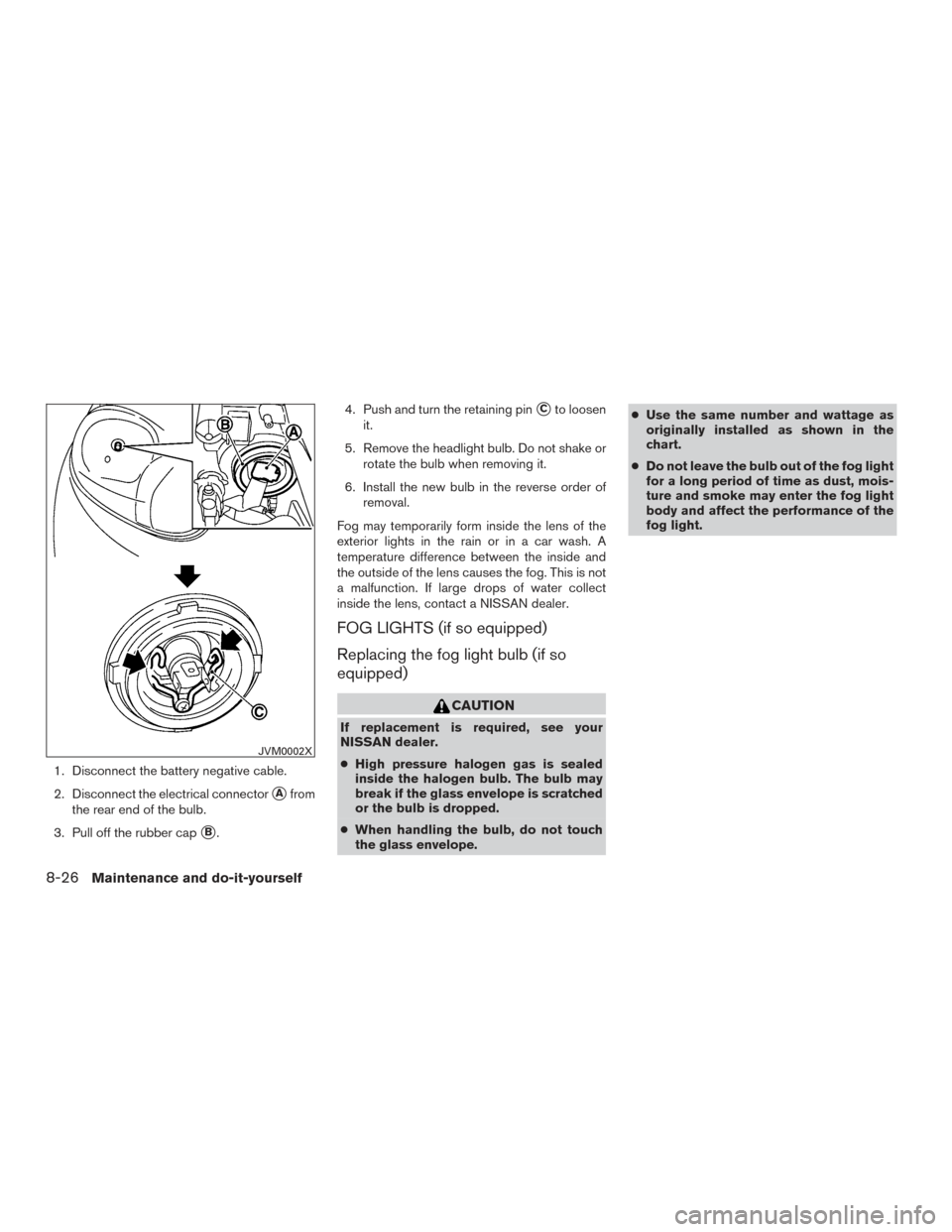 NISSAN VERSA SEDAN 2015 2.G Owners Manual 1. Disconnect the battery negative cable.
2. Disconnect the electrical connector
Afrom
the rear end of the bulb.
3. Pull off the rubber cap
B. 4. Push and turn the retaining pin
Cto loosen
it.
5. R