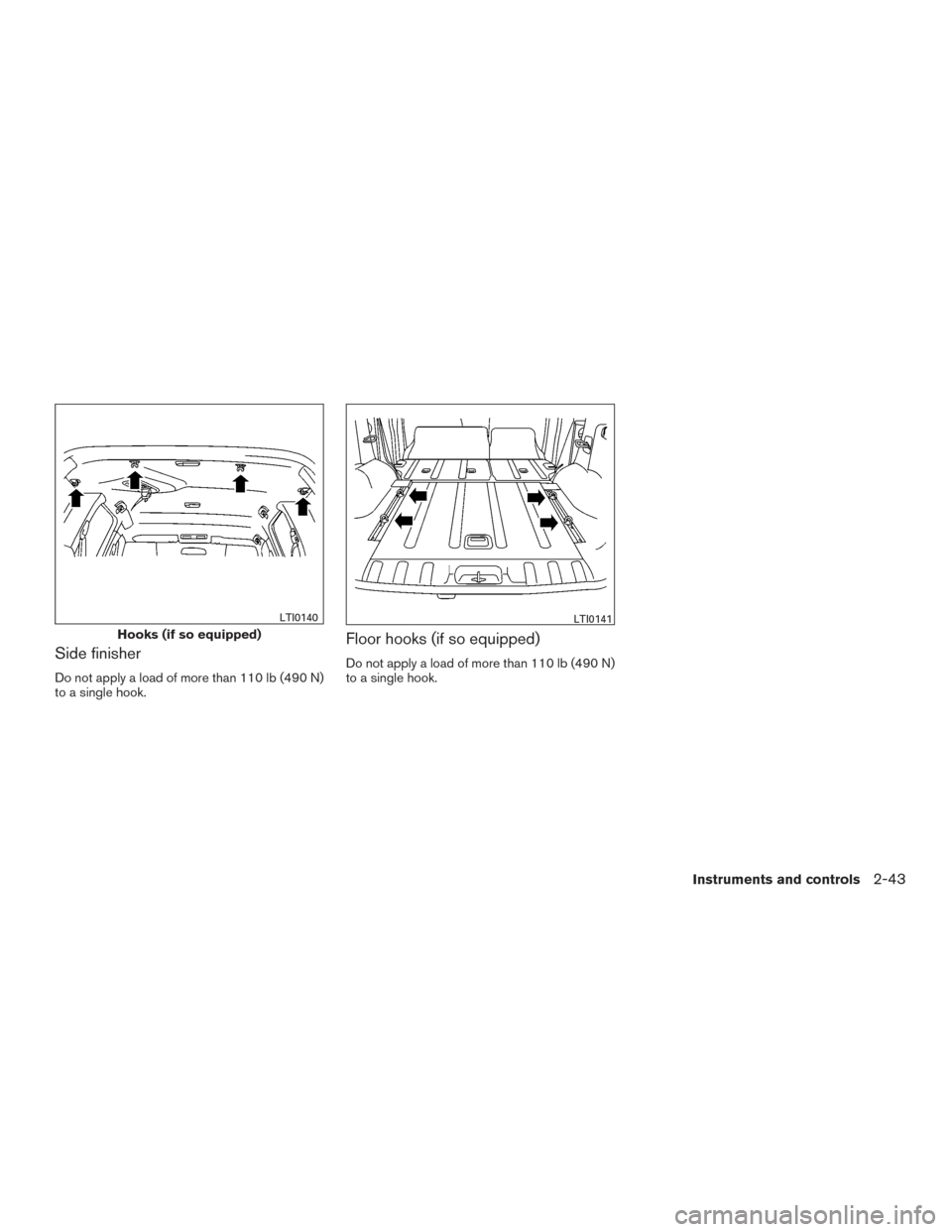 NISSAN XTERRA 2015 N50 / 2.G Owners Manual Side finisher
Do not apply a load of more than 110 lb (490 N)
to a single hook.
Floor hooks (if so equipped)
Do not apply a load of more than 110 lb (490 N)
to a single hook.
Hooks (if so equipped)
LT