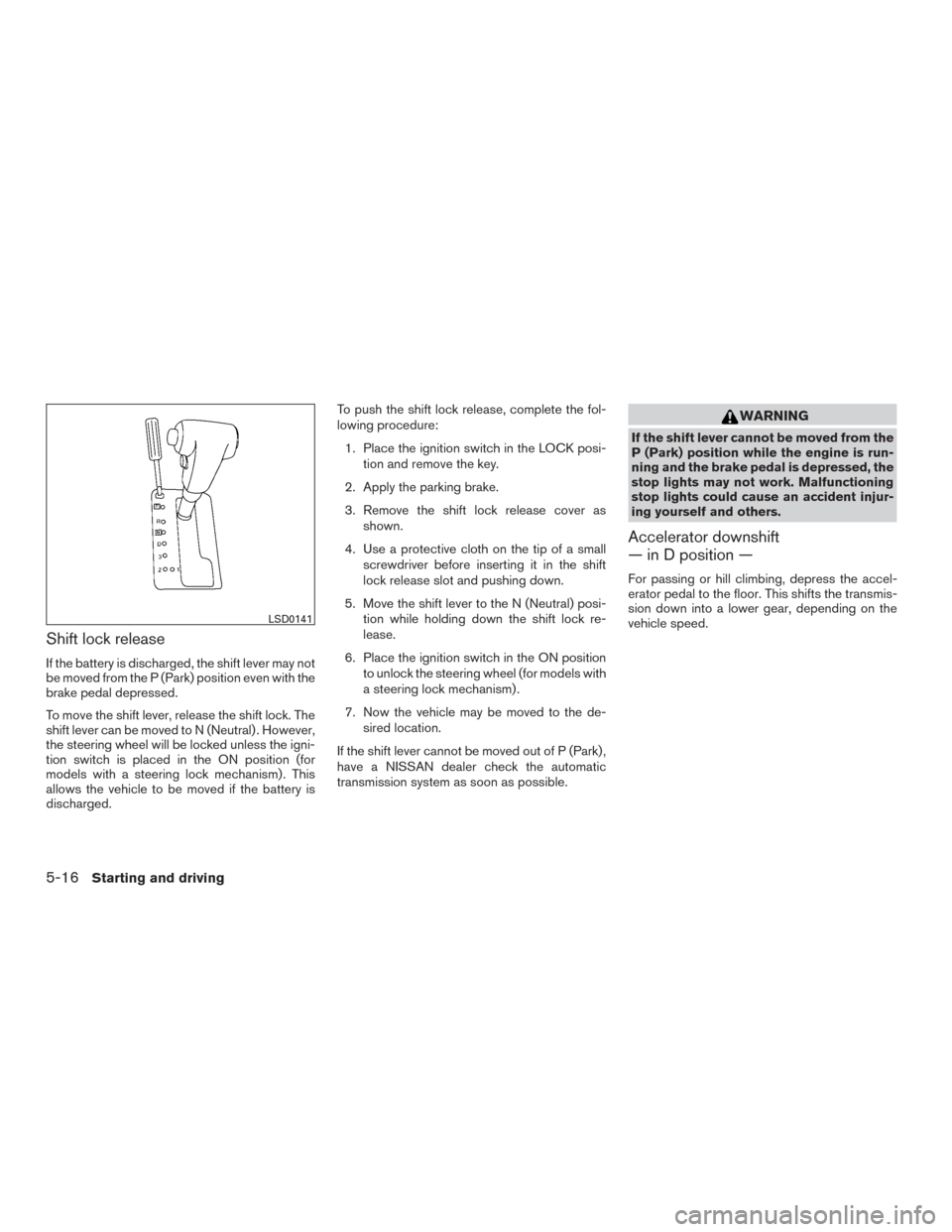 NISSAN XTERRA 2015 N50 / 2.G User Guide Shift lock release
If the battery is discharged, the shift lever may not
be moved from the P (Park) position even with the
brake pedal depressed.
To move the shift lever, release the shift lock. The
s