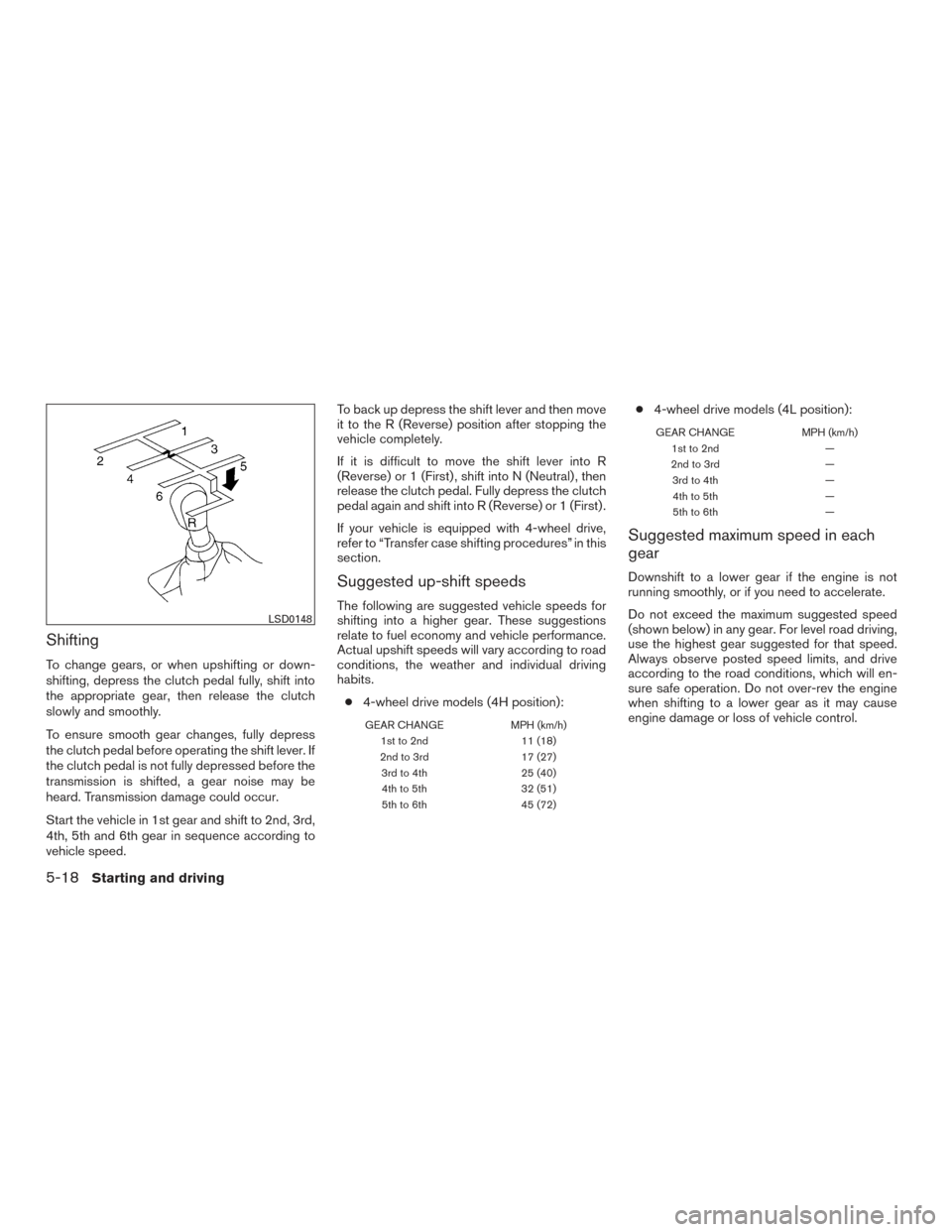 NISSAN XTERRA 2015 N50 / 2.G Owners Manual Shifting
To change gears, or when upshifting or down-
shifting, depress the clutch pedal fully, shift into
the appropriate gear, then release the clutch
slowly and smoothly.
To ensure smooth gear chan NISSAN XTERRA 2015 N50 / 2.G Owners Manual Shifting
To change gears, or when upshifting or down-
shifting, depress the clutch pedal fully, shift into
the appropriate gear, then release the clutch
slowly and smoothly.
To ensure smooth gear chan