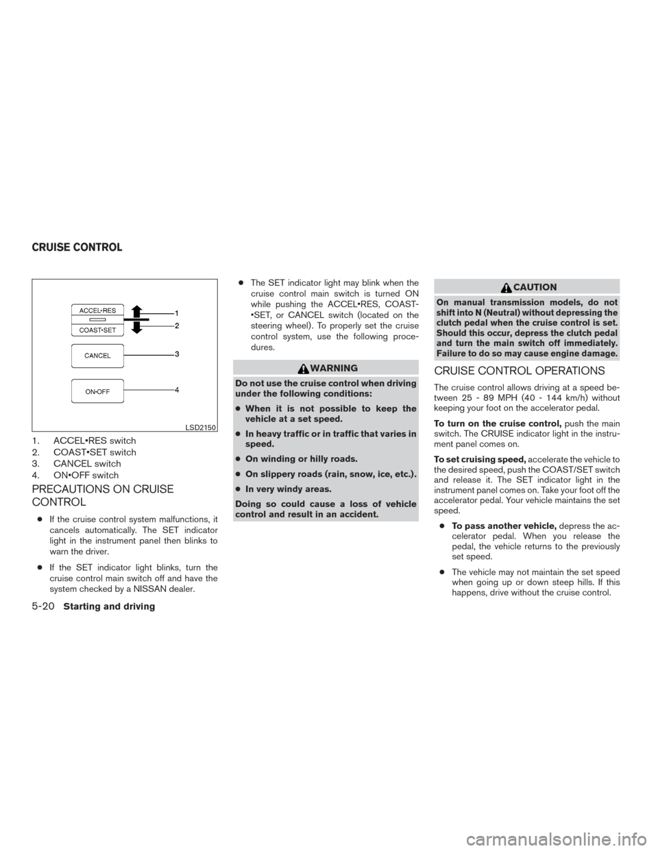 NISSAN XTERRA 2015 N50 / 2.G User Guide 1. ACCEL•RES switch
2. COAST•SET switch
3. CANCEL switch
4. ON•OFF switch
PRECAUTIONS ON CRUISE
CONTROL
●If the cruise control system malfunctions, it
cancels automatically. The SET indicator
