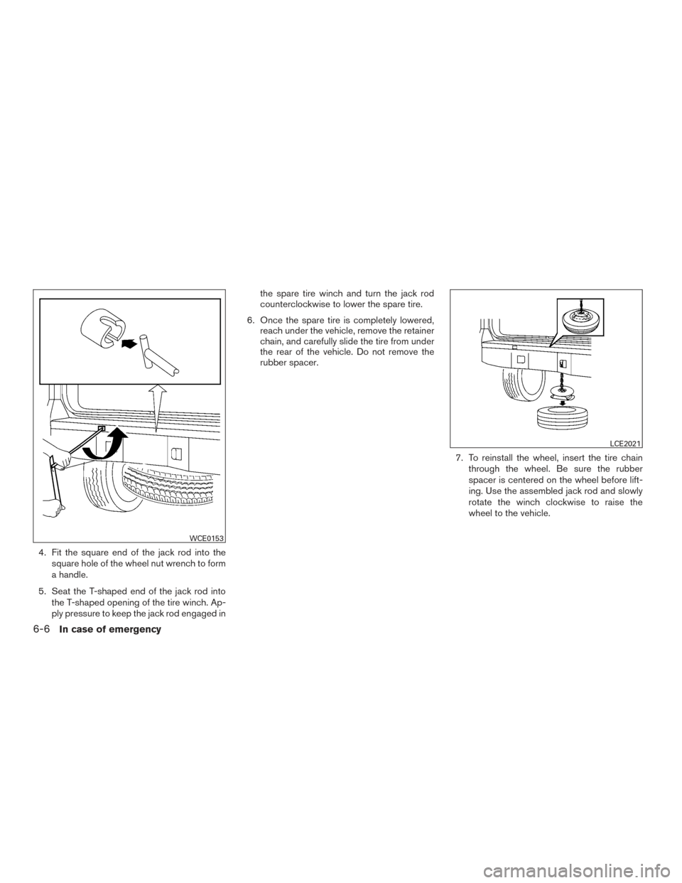 NISSAN XTERRA 2015 N50 / 2.G User Guide 4. Fit the square end of the jack rod into thesquare hole of the wheel nut wrench to form
a handle.
5. Seat the T-shaped end of the jack rod into the T-shaped opening of the tire winch. Ap-
ply pressu