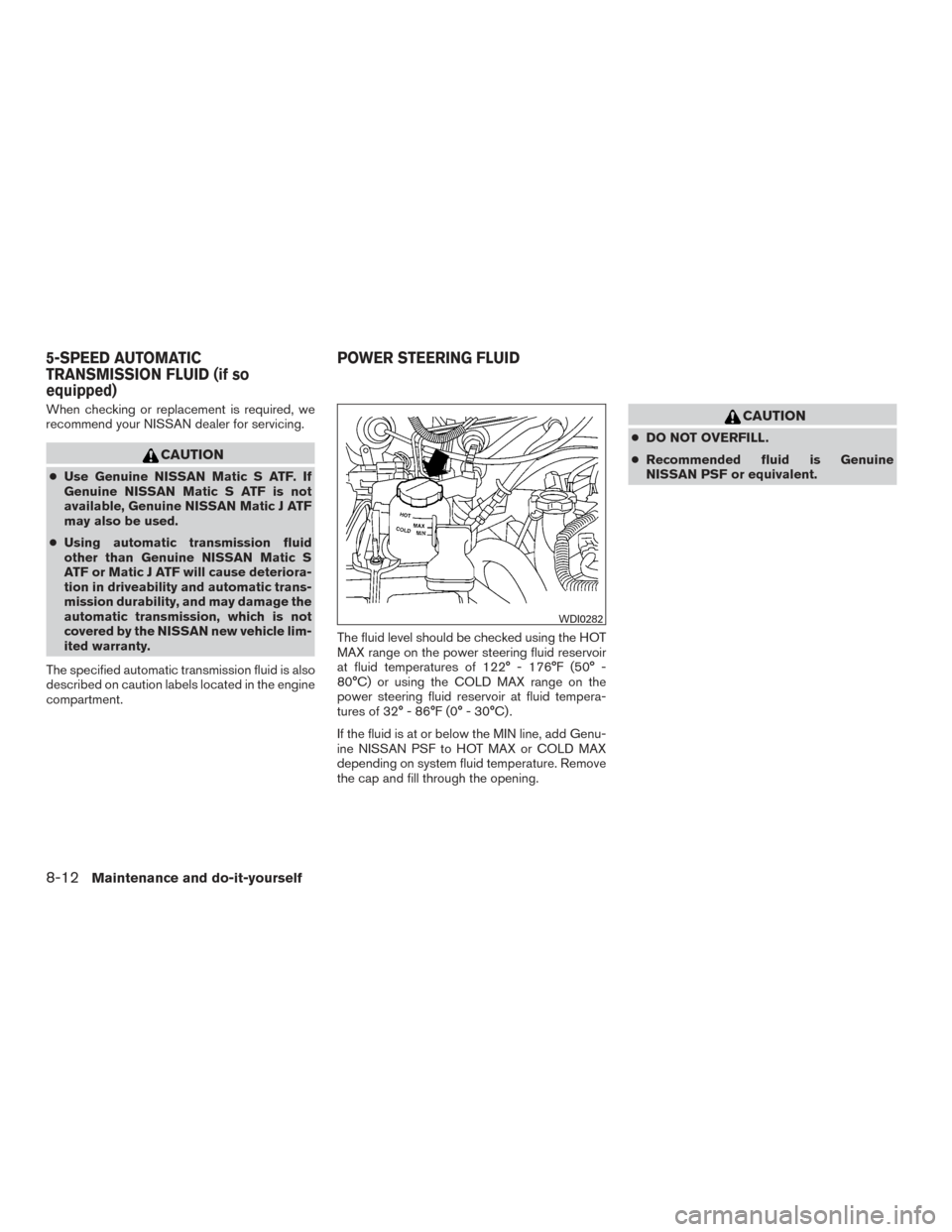 NISSAN XTERRA 2015 N50 / 2.G Owners Manual When checking or replacement is required, we
recommend your NISSAN dealer for servicing.
CAUTION
●Use Genuine NISSAN Matic S ATF. If
Genuine NISSAN Matic S ATF is not
available, Genuine NISSAN Matic