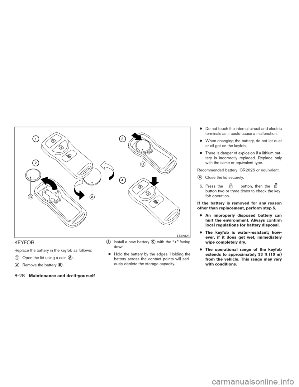 NISSAN XTERRA 2015 N50 / 2.G Owners Manual KEYFOB
Replace the battery in the keyfob as follows:
1Open the lid using a coinA.
2Remove the batteryB.
3Install a new batteryCwith the “+” facing
down.
● Hold the battery by the edges. Ho