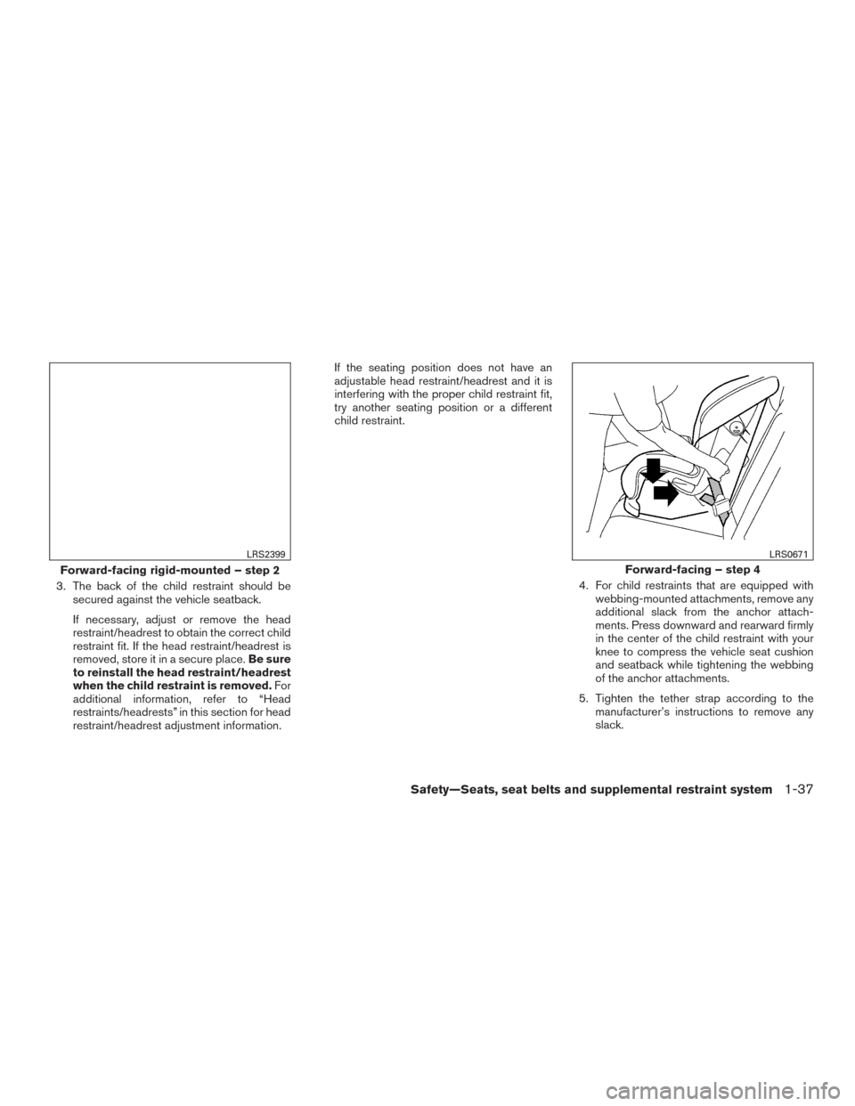 NISSAN XTERRA 2015 N50 / 2.G Owners Manual 3. The back of the child restraint should besecured against the vehicle seatback.
If necessary, adjust or remove the head
restraint/headrest to obtain the correct child
restraint fit. If the head rest