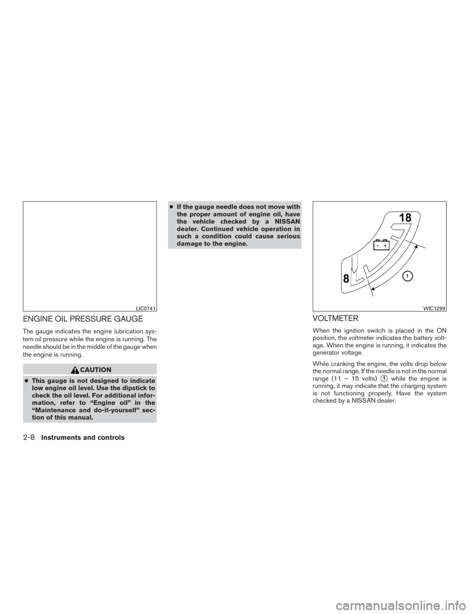 NISSAN XTERRA 2015 N50 / 2.G Owners Manual ENGINE OIL PRESSURE GAUGE
The gauge indicates the engine lubrication sys-
tem oil pressure while the engine is running. The
needle should be in the middle of the gauge when
the engine is running.
CAUT