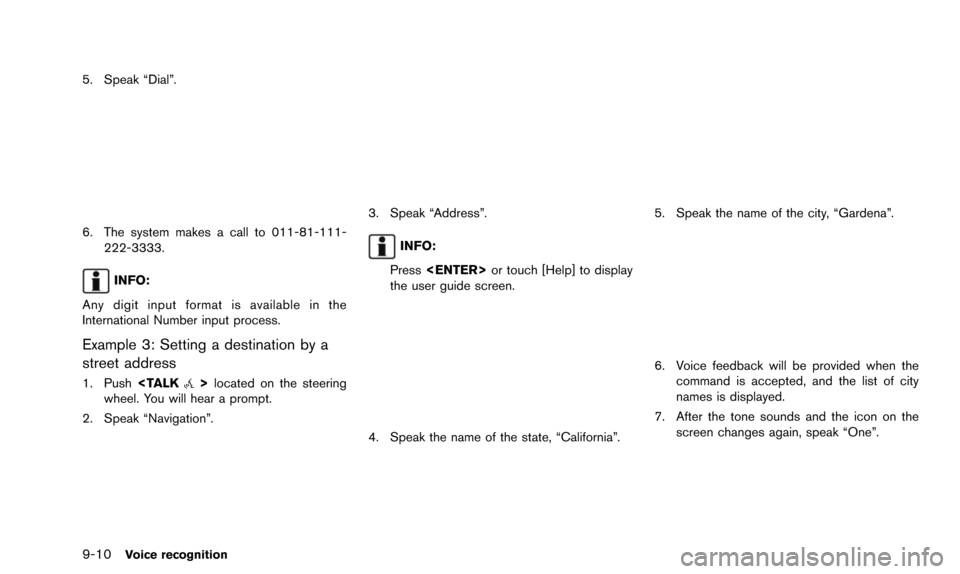 NISSAN 370Z 2016 Z34 08IT Navigation Manual 9-10Voice recognition
5. Speak “Dial”.
6. The system makes a call to 011-81-111-222-3333.
INFO:
Any digit input format is available in the
International Number input process.
Example 3: Setting a 