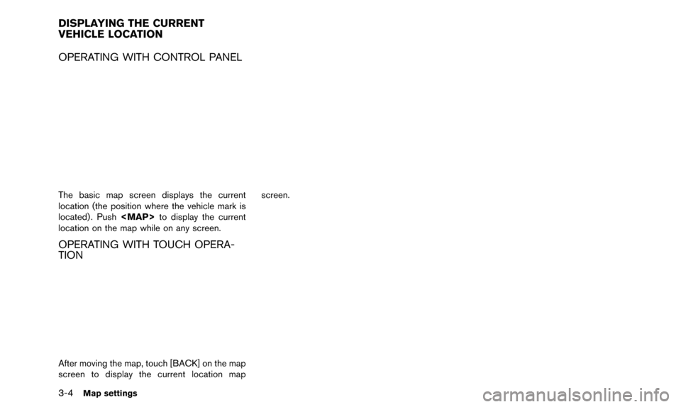 NISSAN 370Z 2016 Z34 08IT Navigation Manual 3-4Map settings
OPERATING WITH CONTROL PANEL
The basic map screen displays the current
location (the position where the vehicle mark is
located) . Push<MAP>to display the current
location on the map w