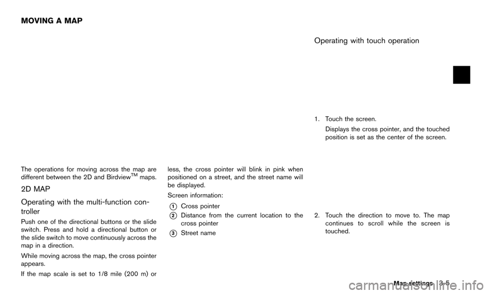 NISSAN PATHFINDER 2016 R52 / 4.G 08IT Navigation Manual The operations for moving across the map are
different between the 2D and BirdviewTMmaps.
2D MAP
Operating with the multi-function con-
troller
Push one of the directional buttons or the slide
switch.
