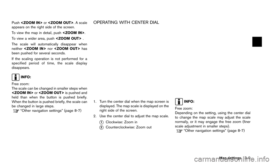 NISSAN 370Z 2016 Z34 08IT Navigation Manual Push<ZOOM IN> or<ZOOM OUT>. A scale
appears on the right side of the screen.
To view the map in detail, push <ZOOM IN>.
To view a wider area, push <ZOOM OUT>.
The scale will automatically disappear wh