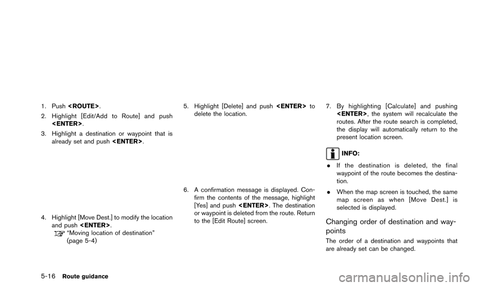 NISSAN PATHFINDER 2016 R52 / 4.G 08IT Navigation Manual 5-16Route guidance
1. Push<ROUTE>.
2. Highlight [Edit/Add to Route] and push <ENTER>.
3. Highlight a destination or waypoint that is already set and push <ENTER>.
4. Highlight [Move Dest.] to modify t