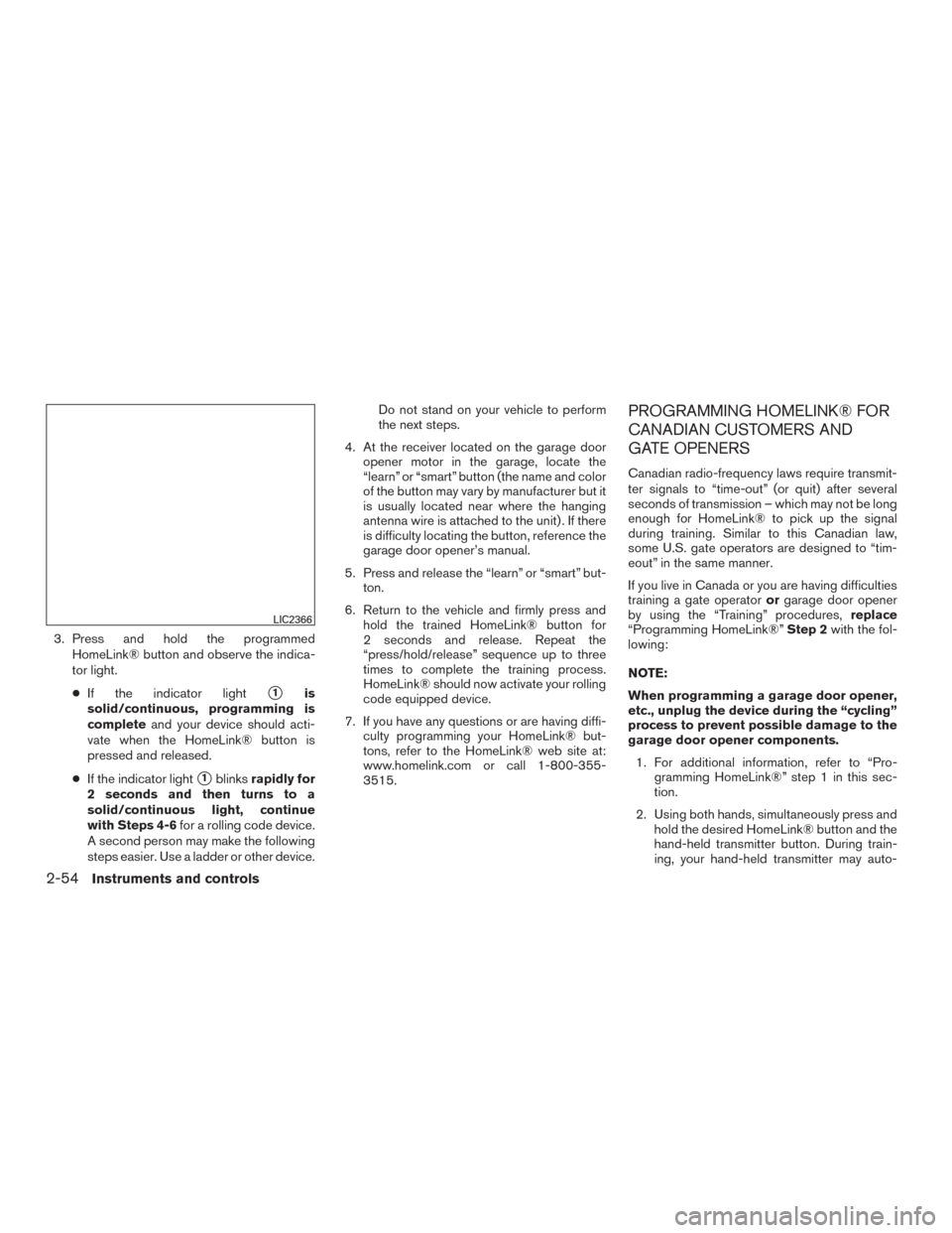 NISSAN ALTIMA 2016 L33 / 5.G Owners Manual 3. Press and hold the programmedHomeLink® button and observe the indica-
tor light.
● If the indicator light
1is
solid/continuous, programming is
complete and your device should acti-
vate when th