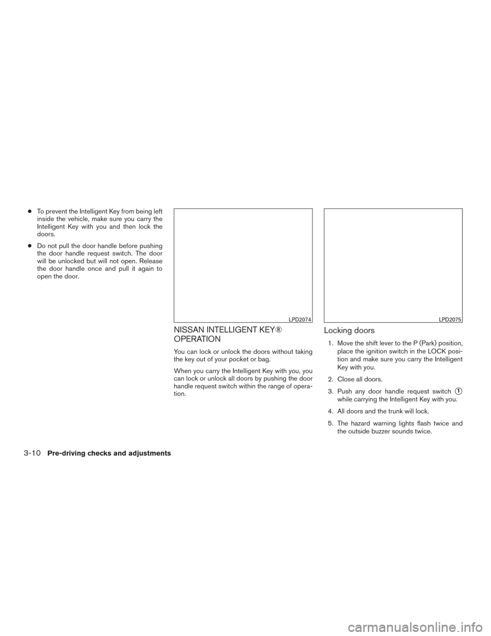 NISSAN ALTIMA 2016 L33 / 5.G Manual PDF ●To prevent the Intelligent Key from being left
inside the vehicle, make sure you carry the
Intelligent Key with you and then lock the
doors.
● Do not pull the door handle before pushing
the door 