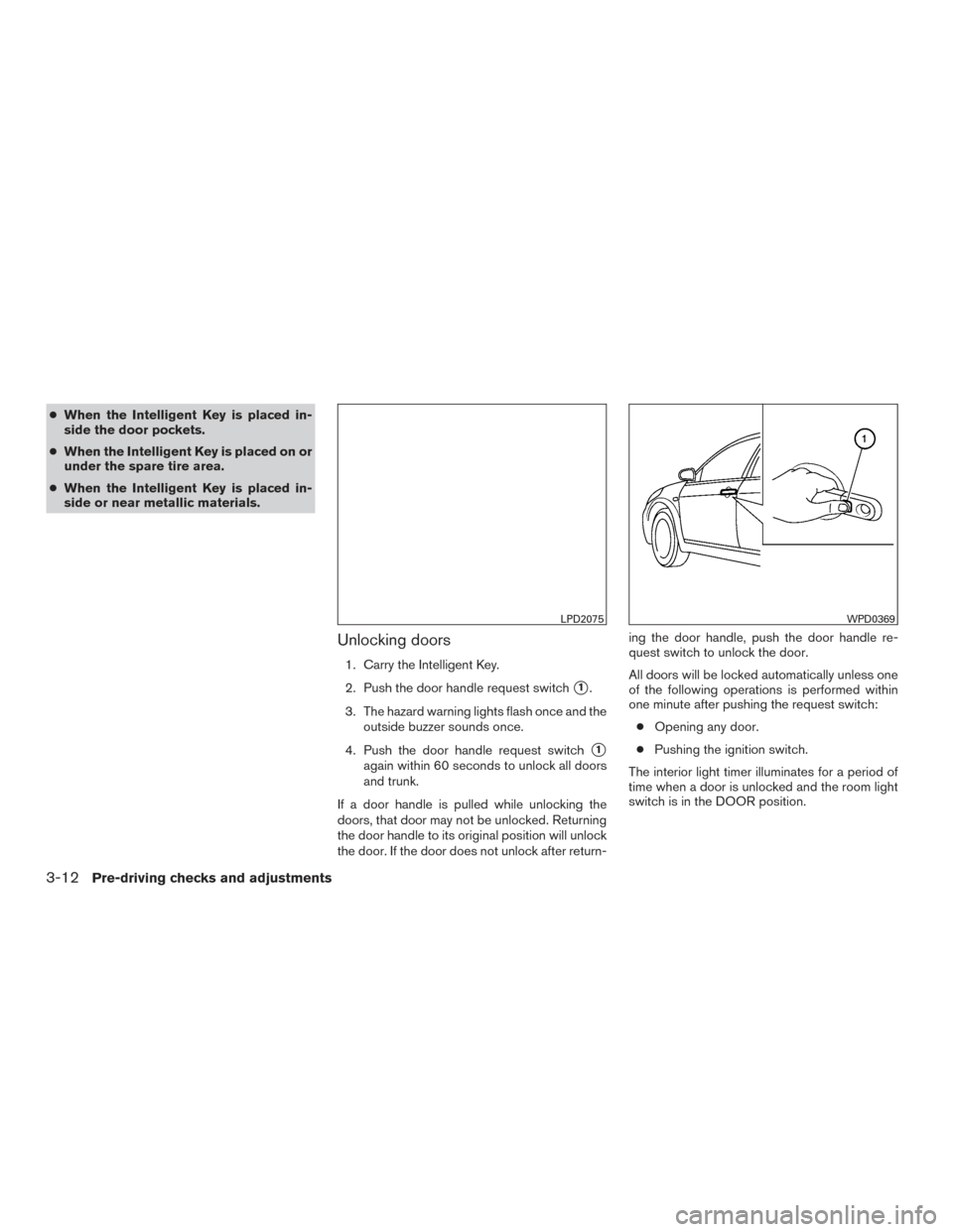 NISSAN ALTIMA 2016 L33 / 5.G Owners Manual ●When the Intelligent Key is placed in-
side the door pockets.
● When the Intelligent Key is placed on or
under the spare tire area.
● When the Intelligent Key is placed in-
side or near metalli