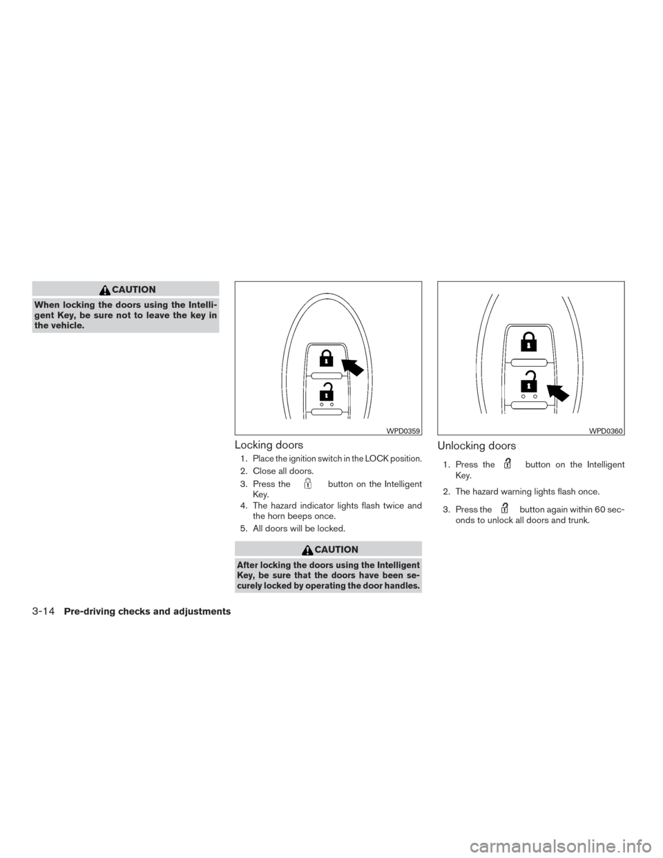 NISSAN ALTIMA 2016 L33 / 5.G Owners Manual CAUTION
When locking the doors using the Intelli-
gent Key, be sure not to leave the key in
the vehicle.
Locking doors
1.Place the ignition switch in the LOCK position.
2. Close all doors.
3. Press th