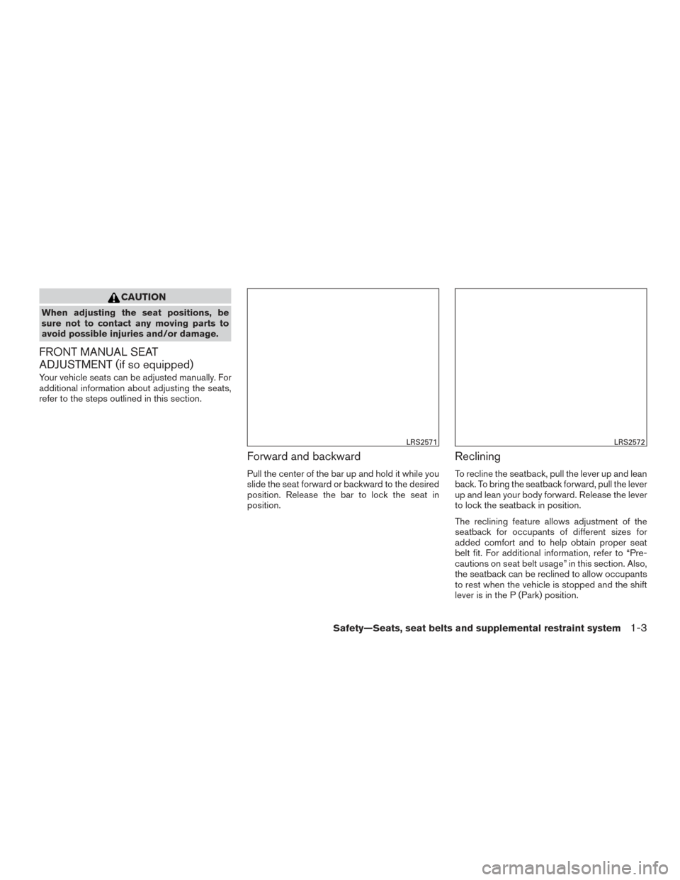 NISSAN ALTIMA 2016 L33 / 5.G User Guide CAUTION
When adjusting the seat positions, be
sure not to contact any moving parts to
avoid possible injuries and/or damage.
FRONT MANUAL SEAT
ADJUSTMENT (if so equipped)
Your vehicle seats can be adj NISSAN ALTIMA 2016 L33 / 5.G User Guide CAUTION
When adjusting the seat positions, be
sure not to contact any moving parts to
avoid possible injuries and/or damage.
FRONT MANUAL SEAT
ADJUSTMENT (if so equipped)
Your vehicle seats can be adj
