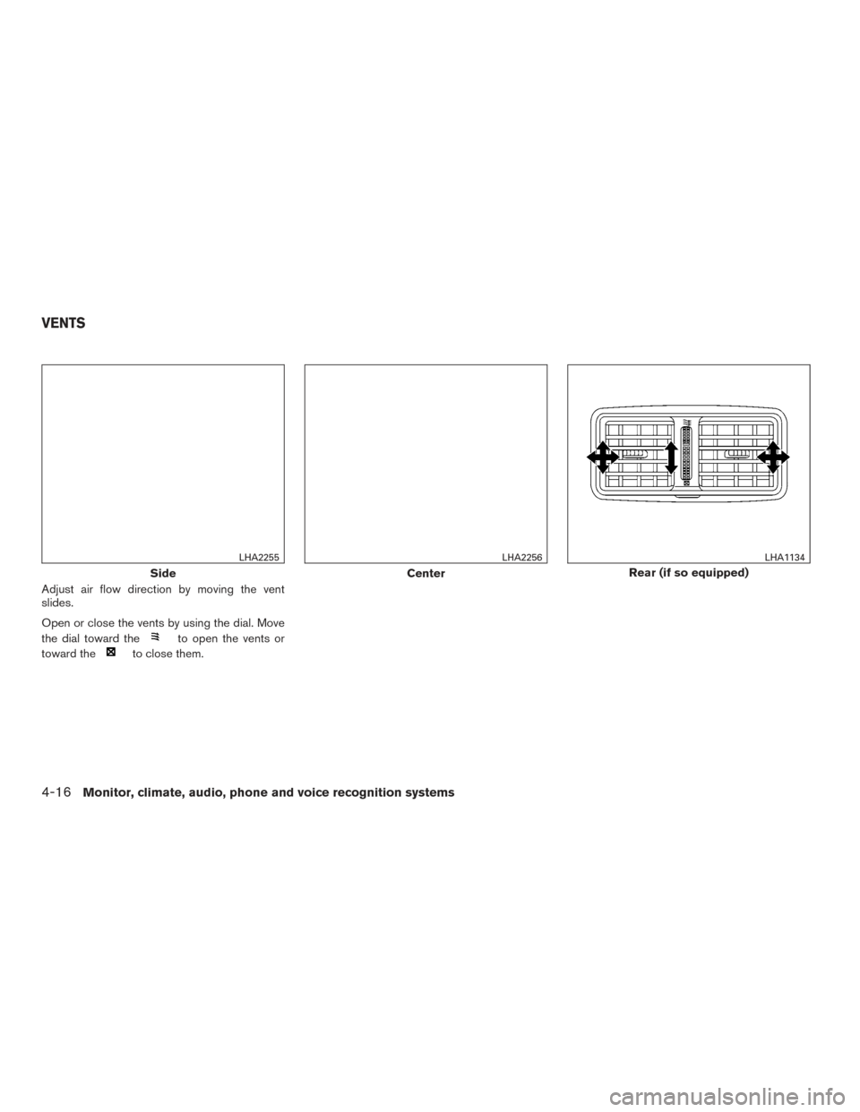 NISSAN ALTIMA 2016 L33 / 5.G Owners Manual Adjust air flow direction by moving the vent
slides.
Open or close the vents by using the dial. Move
the dial toward the
to open the vents or
toward the
to close them.
Side
LHA2255
Center
LHA2256
Rear
