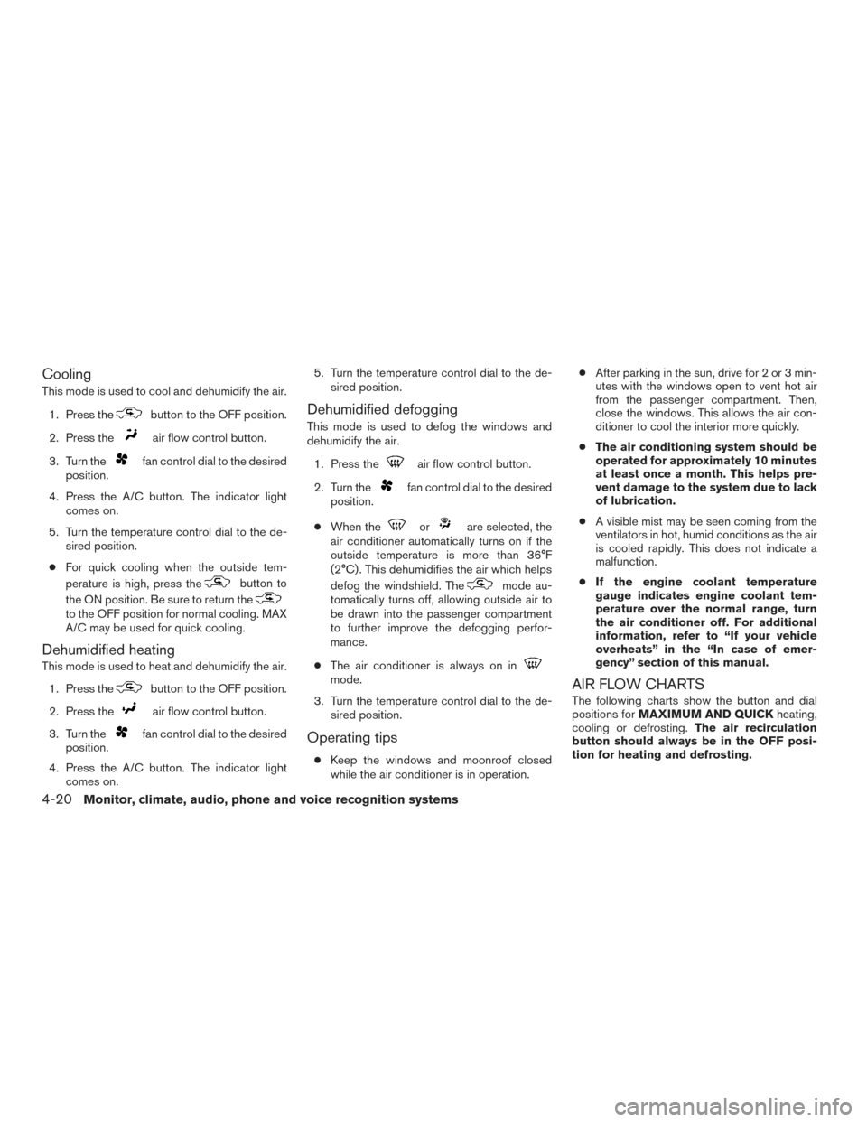 NISSAN ALTIMA 2016 L33 / 5.G Owners Manual Cooling
This mode is used to cool and dehumidify the air.1. Press the
button to the OFF position.
2. Press the
air flow control button.
3. Turn the
fan control dial to the desired
position.
4. Press t