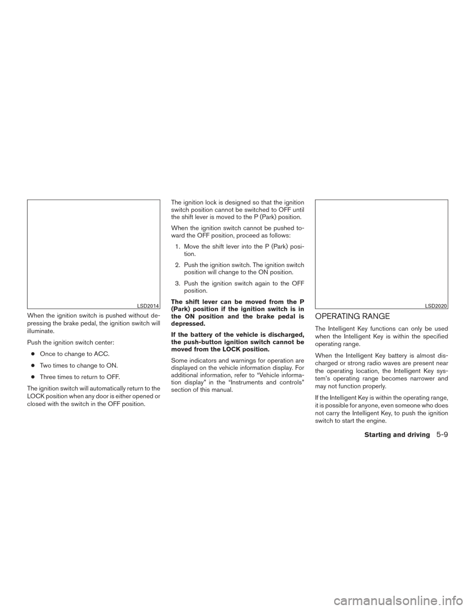 NISSAN ALTIMA 2016 L33 / 5.G Service Manual When the ignition switch is pushed without de-
pressing the brake pedal, the ignition switch will
illuminate.
Push the ignition switch center:● Once to change to ACC.
● Two times to change to ON.
