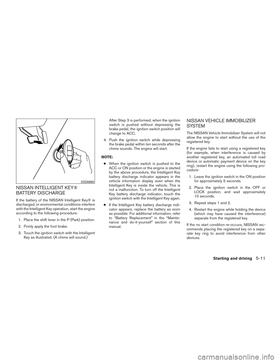 NISSAN ALTIMA 2016 L33 / 5.G Service Manual NISSAN INTELLIGENT KEY®
BATTERY DISCHARGE
If the battery of the NISSAN Intelligent Key® is
discharged, or environmental conditions interfere
with the Intelligent Key operation, start the engine
acco