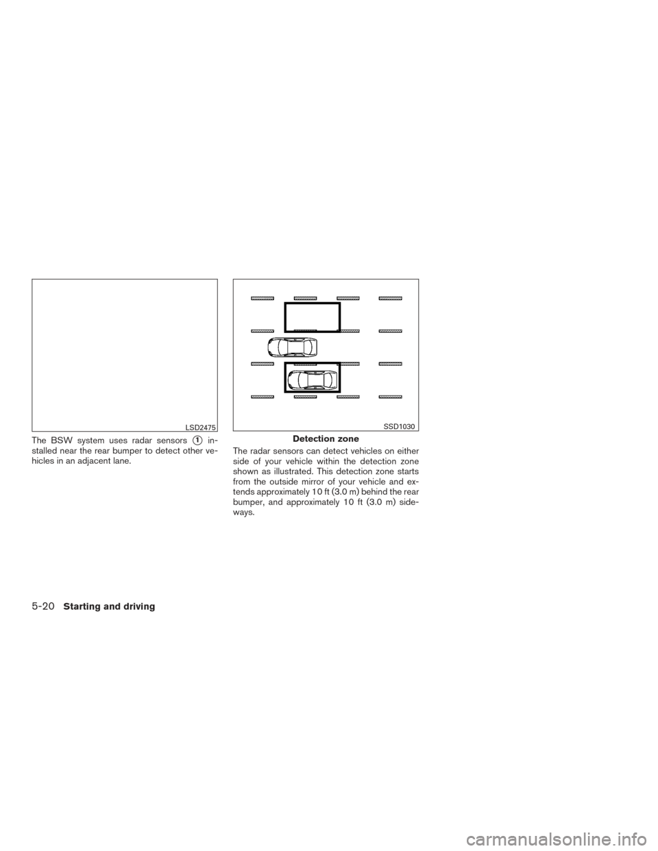 NISSAN ALTIMA 2016 L33 / 5.G Owners Manual The BSW system uses radar sensors1in-
stalled near the rear bumper to detect other ve-
hicles in an adjacent lane. The radar sensors can detect vehicles on either
side of your vehicle within the dete