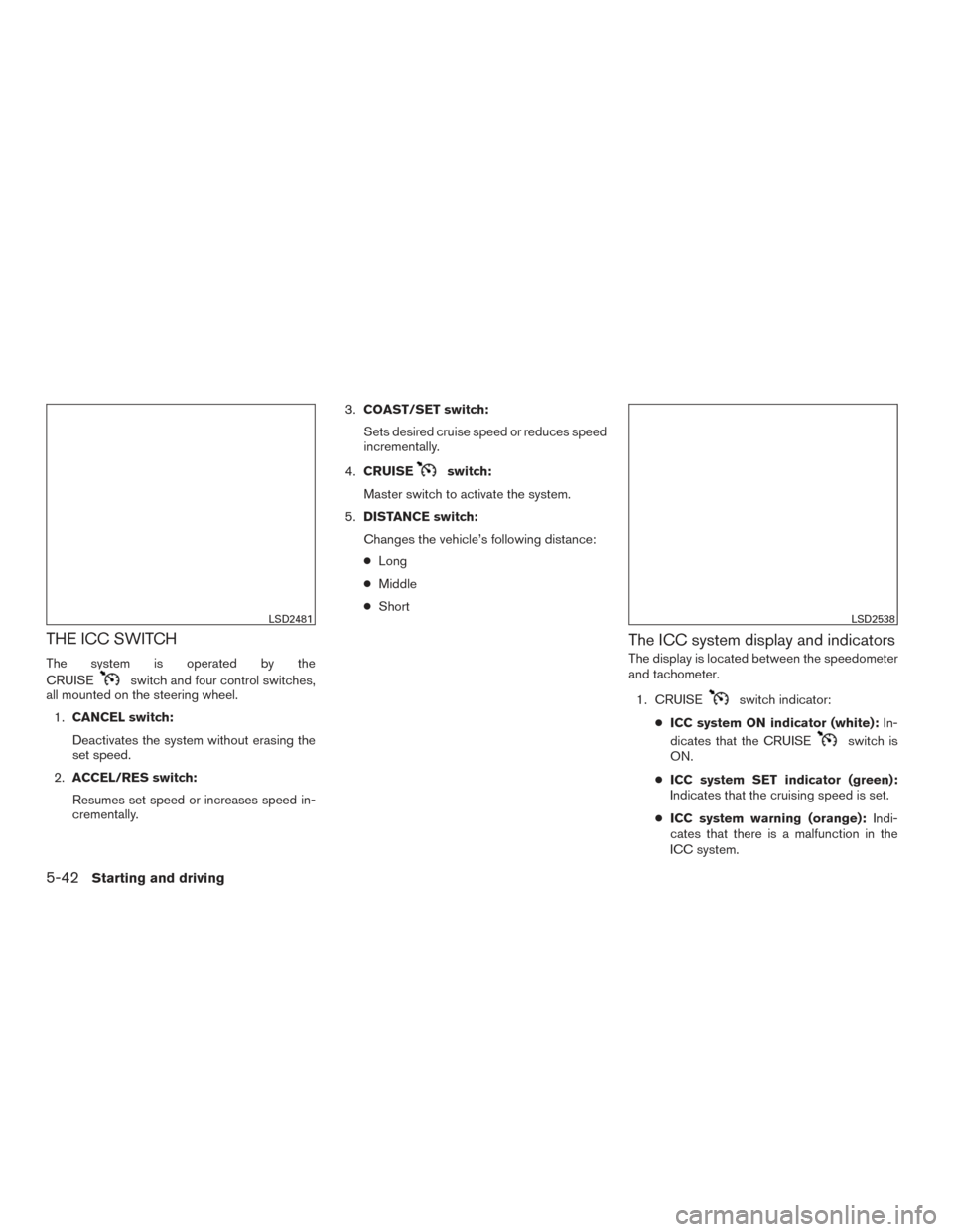 NISSAN ALTIMA 2016 L33 / 5.G Owners Manual THE ICC SWITCH
The system is operated by the
CRUISE
switch and four control switches,
all mounted on the steering wheel.
1. CANCEL switch:
Deactivates the system without erasing the
set speed.
2. ACCE