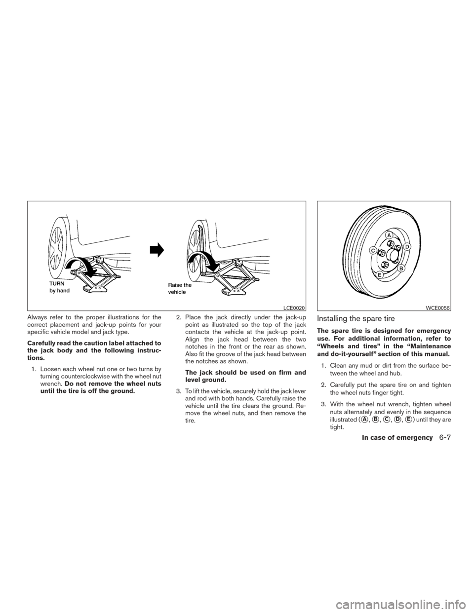 NISSAN ALTIMA 2016 L33 / 5.G Owners Manual Always refer to the proper illustrations for the
correct placement and jack-up points for your
specific vehicle model and jack type.
Carefully read the caution label attached to
the jack body and the 