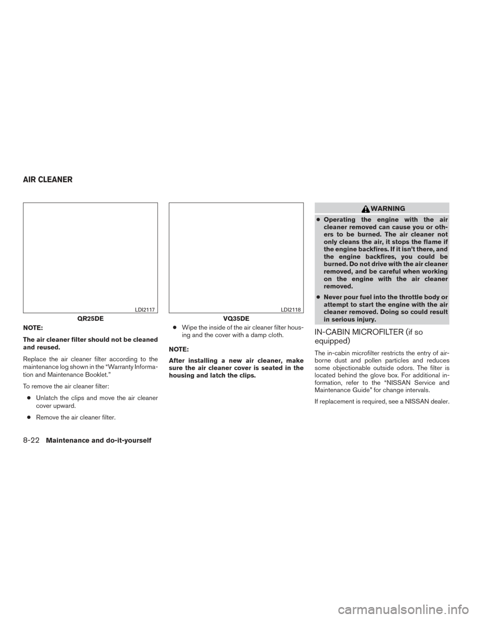 NISSAN ALTIMA 2016 L33 / 5.G Owners Manual NOTE:
The air cleaner filter should not be cleaned
and reused.
Replace the air cleaner filter according to the
maintenance log shown in the “Warranty Informa-
tion and Maintenance Booklet.”
To rem