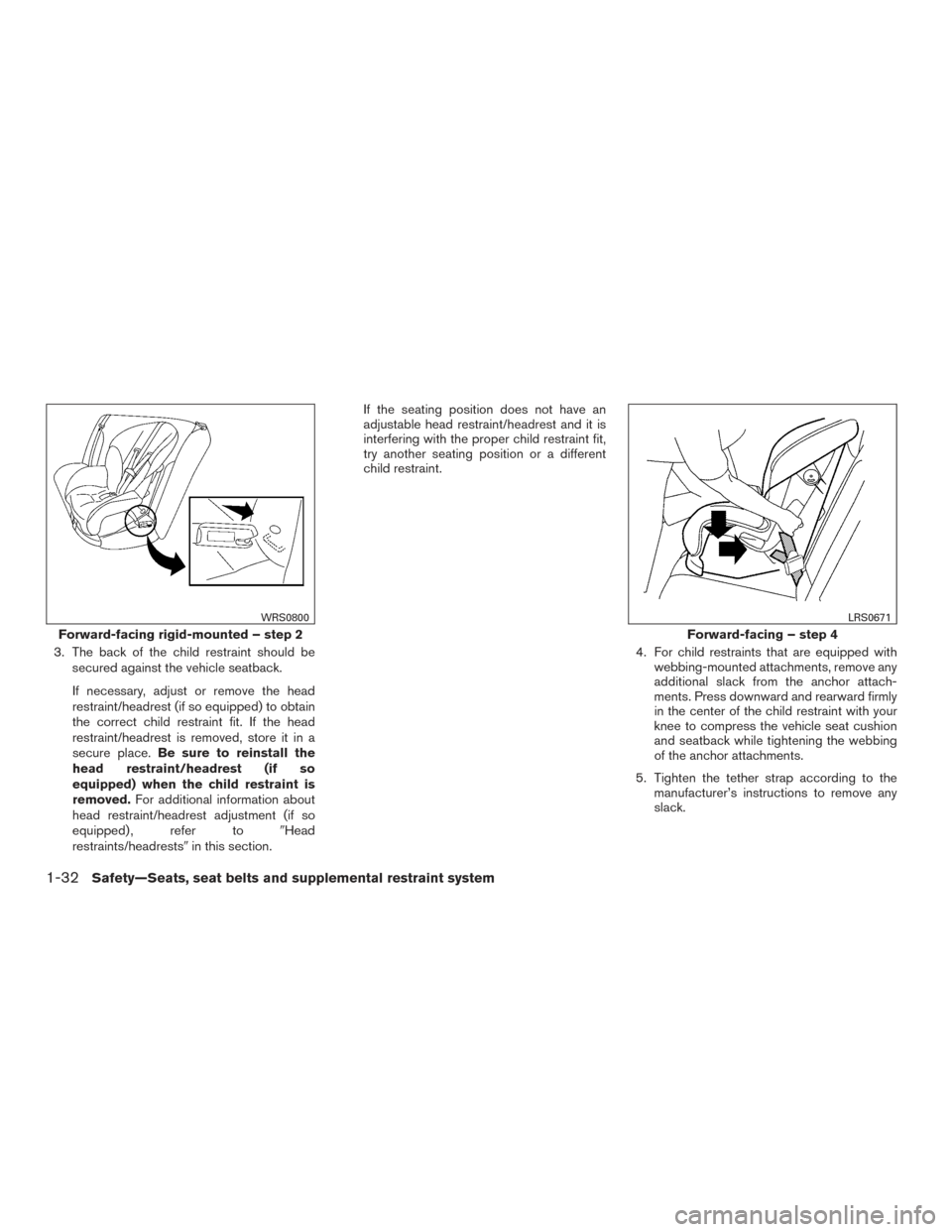 NISSAN ALTIMA 2016 L33 / 5.G Owners Guide 3. The back of the child restraint should besecured against the vehicle seatback.
If necessary, adjust or remove the head
restraint/headrest (if so equipped) to obtain
the correct child restraint fit.