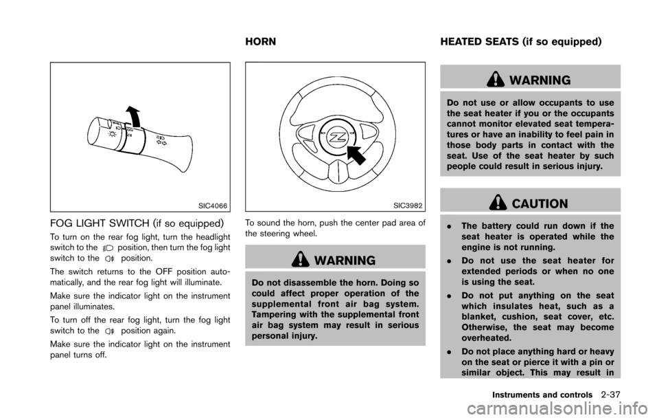 NISSAN 370Z COUPE 2016 Z34 Owners Manual SIC4066
FOG LIGHT SWITCH (if so equipped)
To turn on the rear fog light, turn the headlight
switch to theposition, then turn the fog light
switch to theposition.
The switch returns to the OFF position