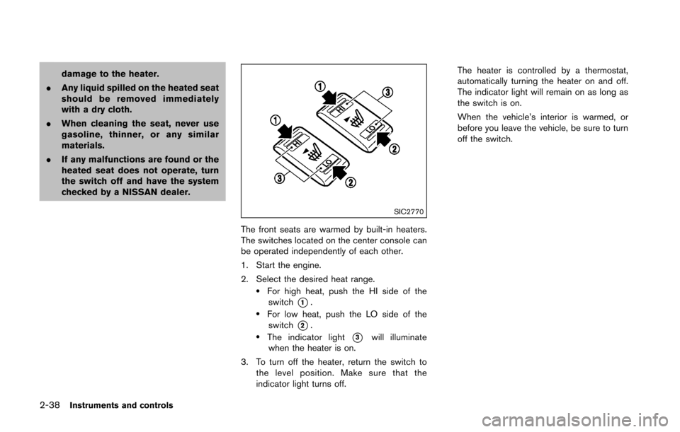 NISSAN 370Z COUPE 2016 Z34 User Guide 2-38Instruments and controls
damage to the heater.
. Any liquid spilled on the heated seat
should be removed immediately
with a dry cloth.
. When cleaning the seat, never use
gasoline, thinner, or any