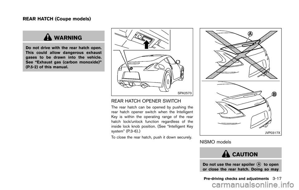 NISSAN 370Z COUPE 2016 Z34 Owners Manual WARNING
Do not drive with the rear hatch open.
This could allow dangerous exhaust
gases to be drawn into the vehicle.
See “Exhaust gas (carbon monoxide)”
(P.5-2) of this manual.
SPA2573
REAR HATCH